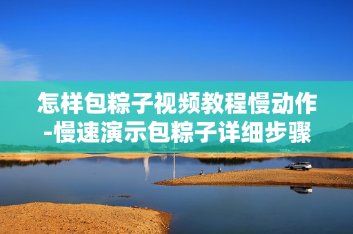 怎样包粽子视频教程慢动作-慢速演示包粽子详细步骤教学 怎样包粽子视频教程慢动作-慢速演示包粽子详细步骤教学