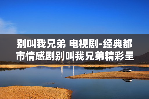 别叫我兄弟 电视剧-经典都市情感剧别叫我兄弟精彩呈现 别叫我兄弟 电视剧-经典都市情感剧别叫我兄弟精彩呈现