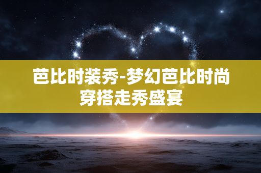 芭比时装秀-梦幻芭比时尚穿搭走秀盛宴 芭比时装秀-梦幻芭比时尚穿搭走秀盛宴