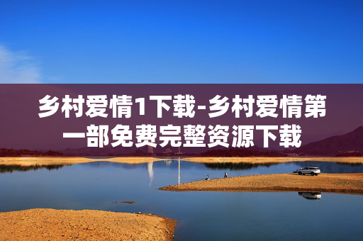 乡村爱情1下载-乡村爱情第一部免费完整资源下载 乡村爱情1下载-乡村爱情第一部免费完整资源下载
