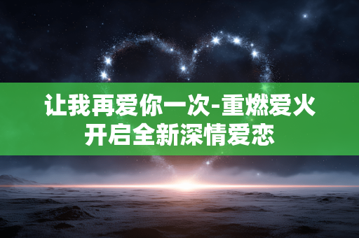 让我再爱你一次-重燃爱火开启全新深情爱恋 让我再爱你一次-重燃爱火开启全新深情爱恋