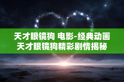 天才眼镜狗 电影-经典动画天才眼镜狗精彩剧情揭秘 天才眼镜狗 电影-经典动画天才眼镜狗精彩剧情揭秘