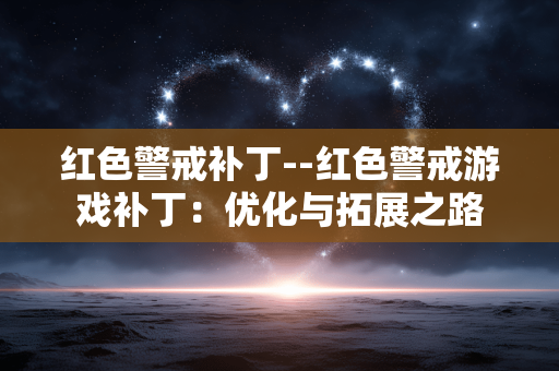 红色警戒补丁--红色警戒游戏补丁:优化与拓展之路 红色警戒补丁--红色警戒游戏补丁:优化与拓展之路