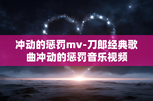 冲动的惩罚mv-刀郎经典歌曲冲动的惩罚音乐视频 冲动的惩罚mv-刀郎经典歌曲冲动的惩罚音乐视频