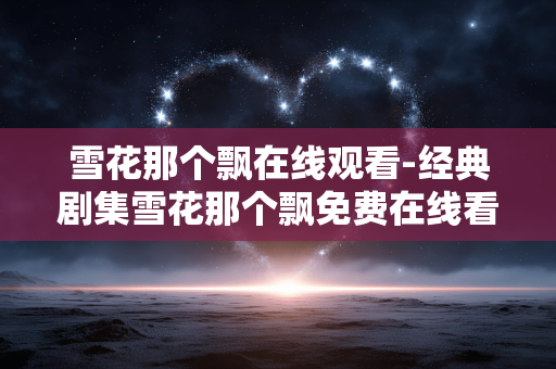 雪花那个飘在线观看-经典剧集雪花那个飘免费在线看渠道 雪花那个飘在线观看-经典剧集雪花那个飘免费在线看渠道