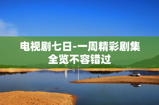 电视剧七日-一周精彩剧集全览不容错过
