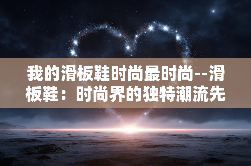 我的滑板鞋时尚最时尚--滑板鞋:时尚界的独特潮流先锋 我的滑板鞋时尚最时尚--滑板鞋:时尚界的独特潮流先锋