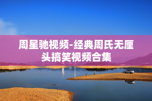 周星驰视频-经典周氏无厘头搞笑视频合集