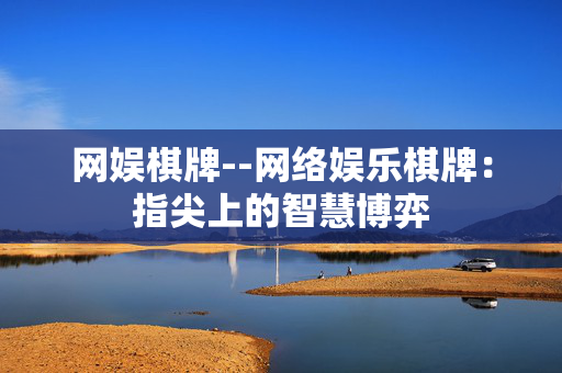网娱棋牌--网络娱乐棋牌:指尖上的智慧博弈 网娱棋牌--网络娱乐棋牌:指尖上的智慧博弈
