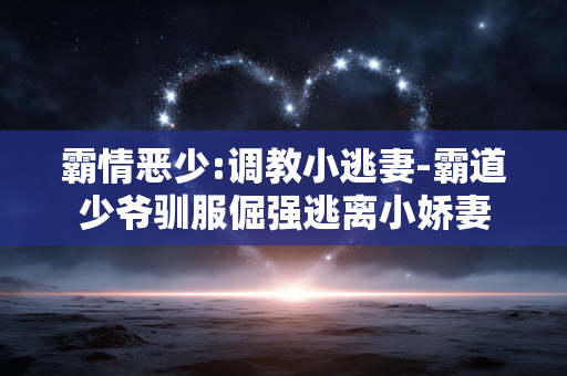 霸情恶少:调教小逃妻-霸道少爷驯服倔强逃离小娇妻 霸情恶少:调教小逃妻-霸道少爷驯服倔强逃离小娇妻