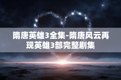 隋唐英雄3全集-隋唐风云再现英雄3部完整剧集