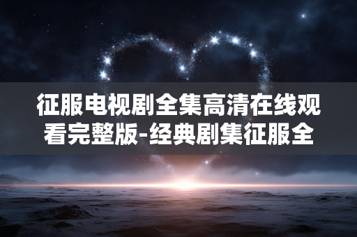 征服电视剧全集高清在线观看完整版-经典剧集征服全季高清无广告在线看 征服电视剧全集高清在线观看完整版-经典剧集征服全季高清无广告在线看