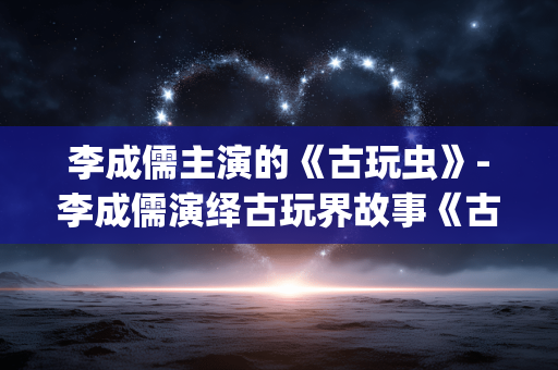李成儒主演的《古玩虫》-李成儒演绎古玩界故事《古玩虫》揭秘 李成儒主演的《古玩虫》-李成儒演绎古玩界故事《古玩虫》揭秘