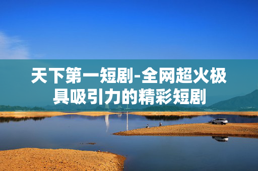 天下第一短剧-全网超火极具吸引力的精彩短剧 天下第一短剧-全网超火极具吸引力的精彩短剧
