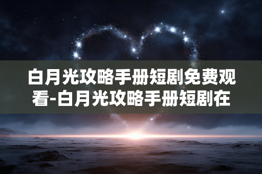 白月光攻略手册短剧免费观看-白月光攻略手册短剧在线免付费全剧集赏 白月光攻略手册短剧免费观看-白月光攻略手册短剧在线免付费全剧集赏