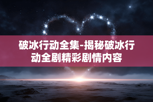 破冰行动全集-揭秘破冰行动全剧精彩剧情内容 破冰行动全集-揭秘破冰行动全剧精彩剧情内容