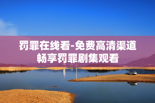 罚罪在线看-免费高清渠道畅享罚罪剧集观看 罚罪在线看-免费高清渠道畅享罚罪剧集观看