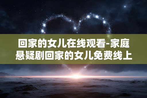回家的女儿在线观看-家庭悬疑剧回家的女儿免费线上看 回家的女儿在线观看-家庭悬疑剧回家的女儿免费线上看