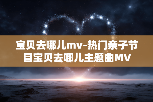 宝贝去哪儿mv-热门亲子节目宝贝去哪儿主题曲MV 宝贝去哪儿mv-热门亲子节目宝贝去哪儿主题曲MV