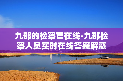 九部的检察官在线-九部检察人员实时在线答疑解惑 九部的检察官在线-九部检察人员实时在线答疑解惑