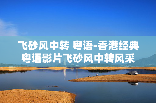 飞砂风中转 粤语-香港经典粤语影片飞砂风中转风采 飞砂风中转 粤语-香港经典粤语影片飞砂风中转风采
