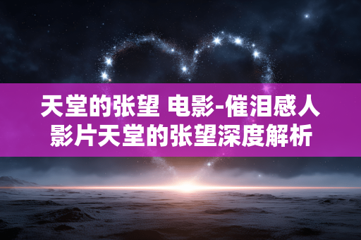 天堂的张望 电影-催泪感人影片天堂的张望深度解析 天堂的张望 电影-催泪感人影片天堂的张望深度解析