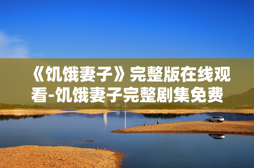 《饥饿妻子》完整版在线观看-饥饿妻子完整剧集免费在线观剧平台 《饥饿妻子》完整版在线观看-饥饿妻子完整剧集免费在线观剧平台
