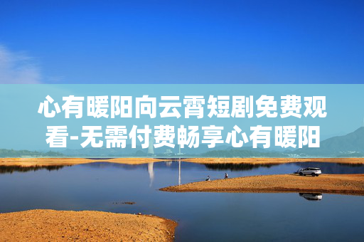 心有暖阳向云霄短剧免费观看-无需付费畅享心有暖阳向云霄精彩剧集 心有暖阳向云霄短剧免费观看-无需付费畅享心有暖阳向云霄精彩剧集