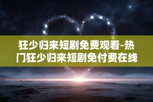 狂少归来短剧免费观看-热门狂少归来短剧免付费在线看 狂少归来短剧免费观看-热门狂少归来短剧免付费在线看