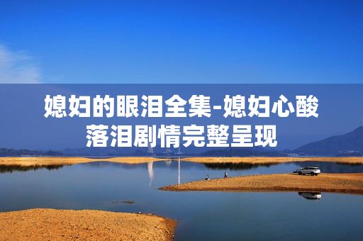 媳妇的眼泪全集-媳妇心酸落泪剧情完整呈现 媳妇的眼泪全集-媳妇心酸落泪剧情完整呈现