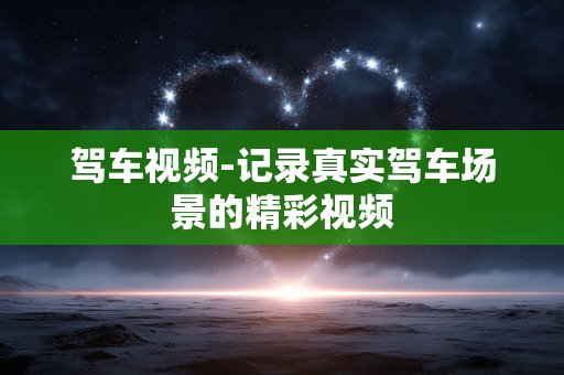 驾车视频-记录真实驾车场景的精彩视频 驾车视频-记录真实驾车场景的精彩视频