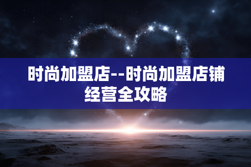 时尚加盟店--时尚加盟店铺经营全攻略 时尚加盟店--时尚加盟店铺经营全攻略