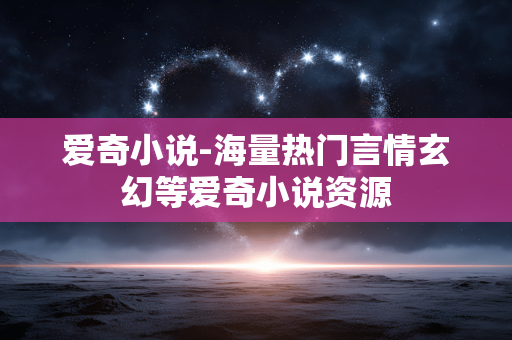 爱奇小说-海量热门言情玄幻等爱奇小说资源