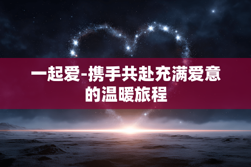 一起爱-携手共赴充满爱意的温暖旅程 一起爱-携手共赴充满爱意的温暖旅程