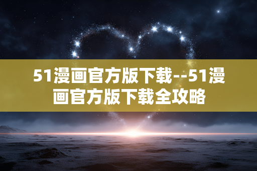 51漫画官方版下载--51漫画官方版下载全攻略