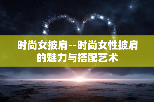 时尚女披肩--时尚女性披肩的魅力与搭配艺术 时尚女披肩--时尚女性披肩的魅力与搭配艺术
