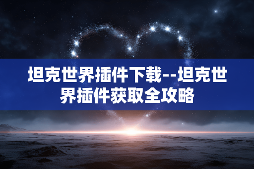 坦克世界插件下载--坦克世界插件获取全攻略 坦克世界插件下载--坦克世界插件获取全攻略