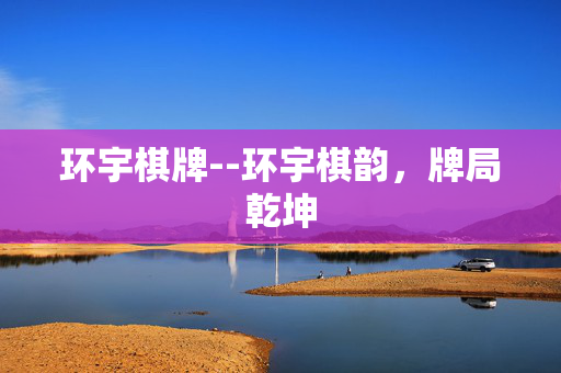 环宇棋牌--环宇棋韵,牌局乾坤 环宇棋牌--环宇棋韵,牌局乾坤