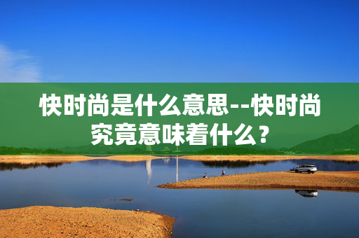 快时尚是什么意思--快时尚究竟意味着什么？