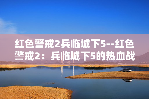 红色警戒2兵临城下5--红色警戒2：兵临城下5的热血战场