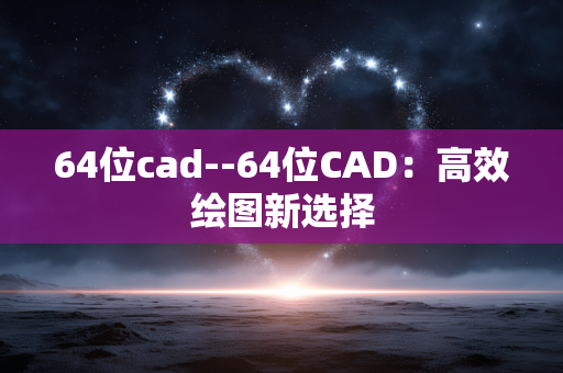 64位cad--64位CAD:高效绘图新选择 64位cad--64位CAD:高效绘图新选择