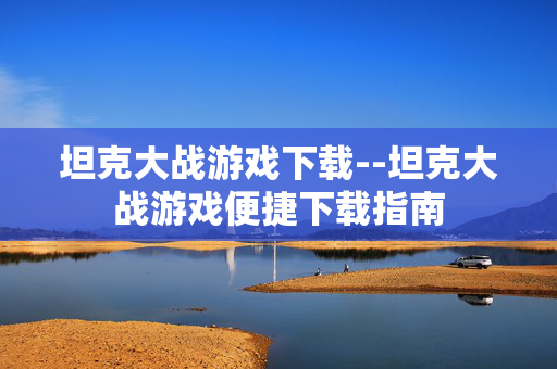 坦克大战游戏下载--坦克大战游戏便捷下载指南 坦克大战游戏下载--坦克大战游戏便捷下载指南