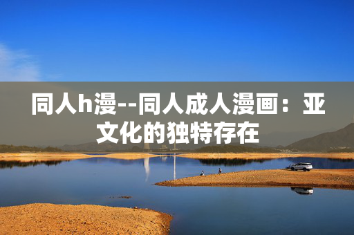 同人h漫--同人成人漫画:亚文化的独特存在 同人h漫--同人成人漫画:亚文化的独特存在