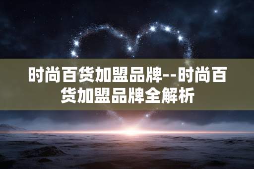 时尚百货加盟品牌--时尚百货加盟品牌全解析 时尚百货加盟品牌--时尚百货加盟品牌全解析