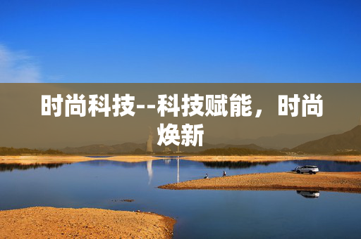 时尚科技--科技赋能,时尚焕新 时尚科技--科技赋能,时尚焕新