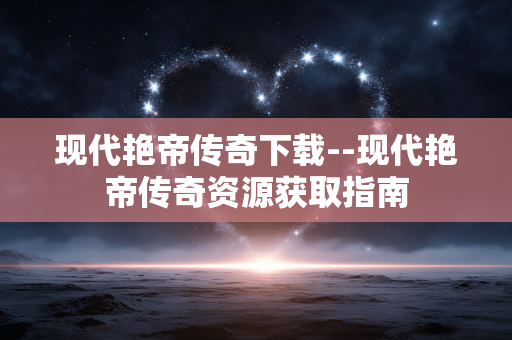 现代艳帝传奇下载--现代艳帝传奇资源获取指南 现代艳帝传奇下载--现代艳帝传奇资源获取指南