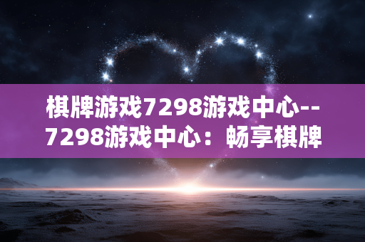 棋牌游戏7298游戏中心--7298游戏中心:畅享棋牌游戏乐趣 棋牌游戏7298游戏中心--7298游戏中心:畅享棋牌游戏乐趣