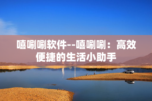 嘻唰唰软件--嘻唰唰:高效便捷的生活小助手 嘻唰唰软件--嘻唰唰:高效便捷的生活小助手