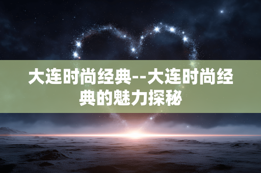 大连时尚经典--大连时尚经典的魅力探秘 大连时尚经典--大连时尚经典的魅力探秘