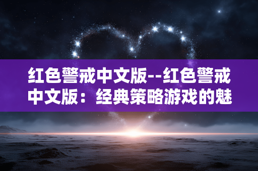 红色警戒中文版--红色警戒中文版:经典策略游戏的魅力 红色警戒中文版--红色警戒中文版:经典策略游戏的魅力